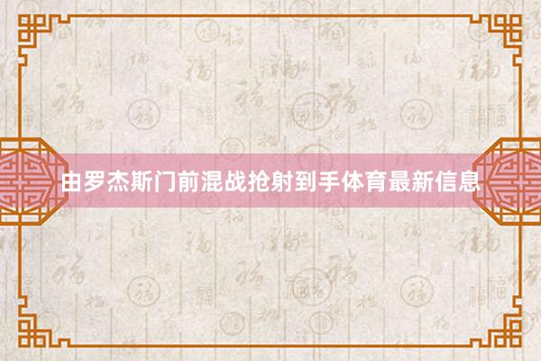 由罗杰斯门前混战抢射到手体育最新信息