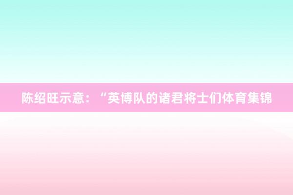 陈绍旺示意：“英博队的诸君将士们体育集锦
