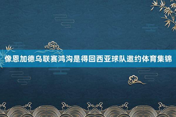 像恩加德乌联赛鸿沟是得回西亚球队邀约体育集锦