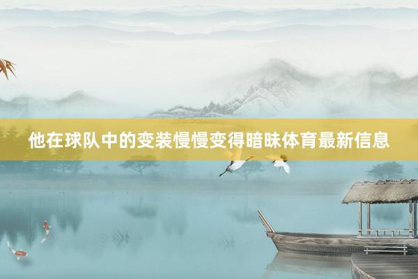 他在球队中的变装慢慢变得暗昧体育最新信息