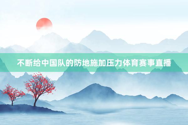 不断给中国队的防地施加压力体育赛事直播