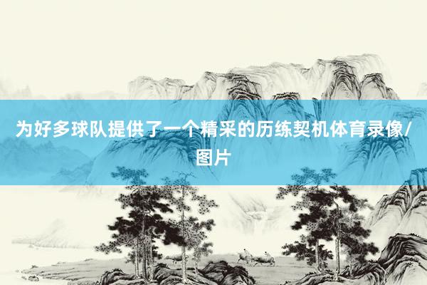 为好多球队提供了一个精采的历练契机体育录像/图片