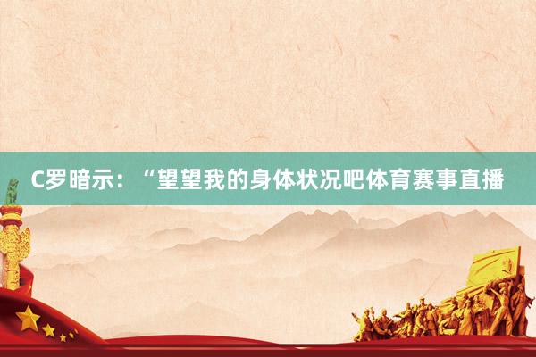 C罗暗示：“望望我的身体状况吧体育赛事直播