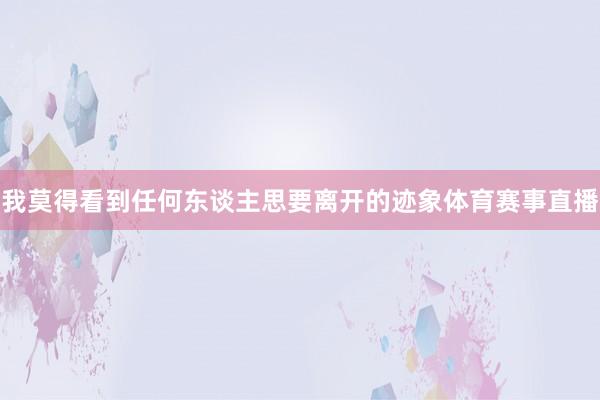 我莫得看到任何东谈主思要离开的迹象体育赛事直播