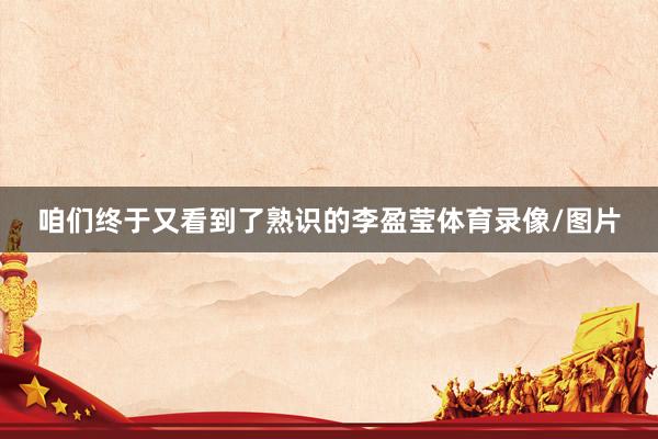 咱们终于又看到了熟识的李盈莹体育录像/图片