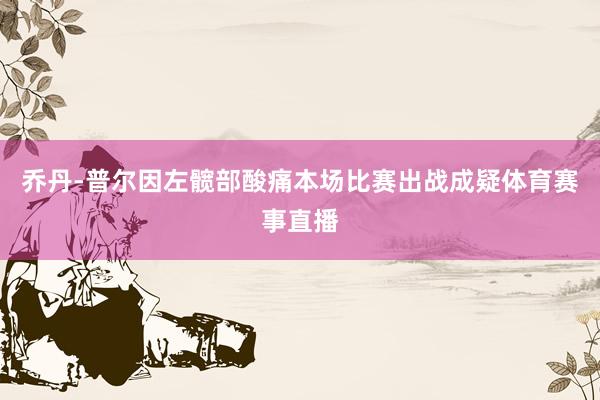 乔丹-普尔因左髋部酸痛本场比赛出战成疑体育赛事直播