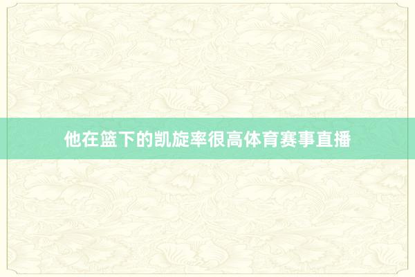 他在篮下的凯旋率很高体育赛事直播