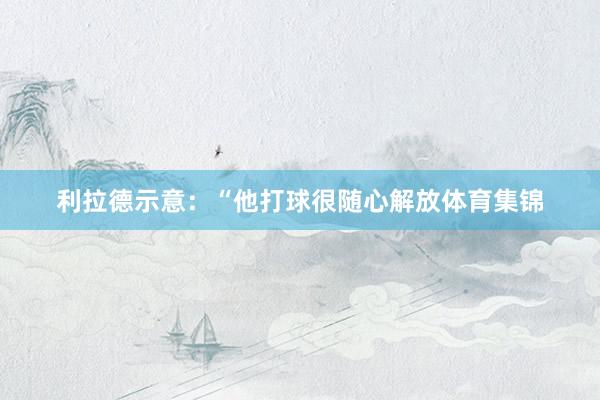 利拉德示意:“他打球很随心解放体育集锦