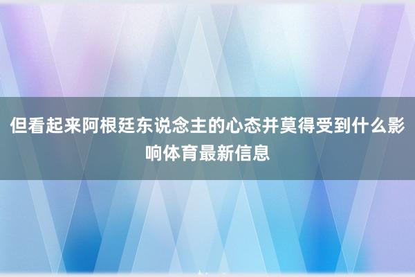 但看起来阿根廷东说念主的心态并莫得受到什么影响体育最新信息