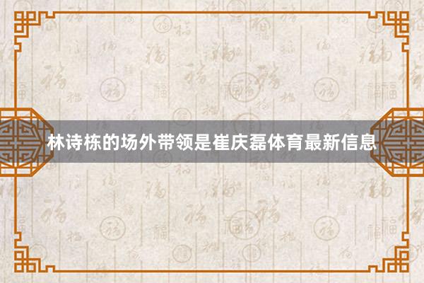 林诗栋的场外带领是崔庆磊体育最新信息