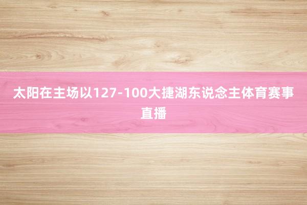 太阳在主场以127-100大捷湖东说念主体育赛事直播