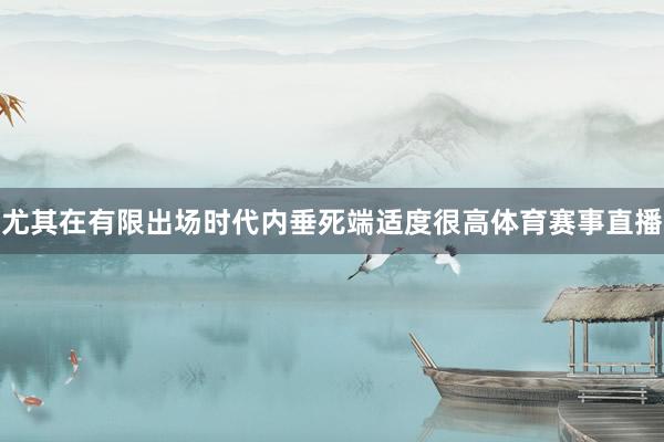 尤其在有限出场时代内垂死端适度很高体育赛事直播