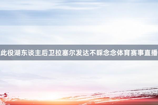 此役湖东谈主后卫拉塞尔发达不睬念念体育赛事直播