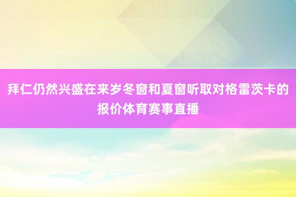 拜仁仍然兴盛在来岁冬窗和夏窗听取对格雷茨卡的报价体育赛事直播