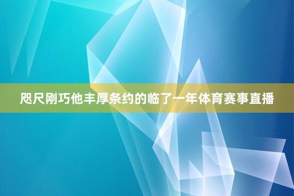 咫尺刚巧他丰厚条约的临了一年体育赛事直播