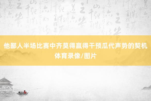 他鄙人半场比赛中齐莫得赢得干预瓜代声势的契机体育录像/图片