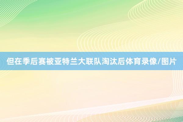但在季后赛被亚特兰大联队淘汰后体育录像/图片