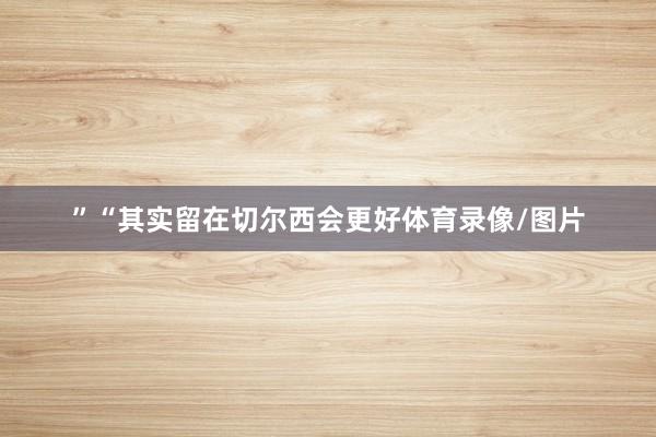 ”“其实留在切尔西会更好体育录像/图片