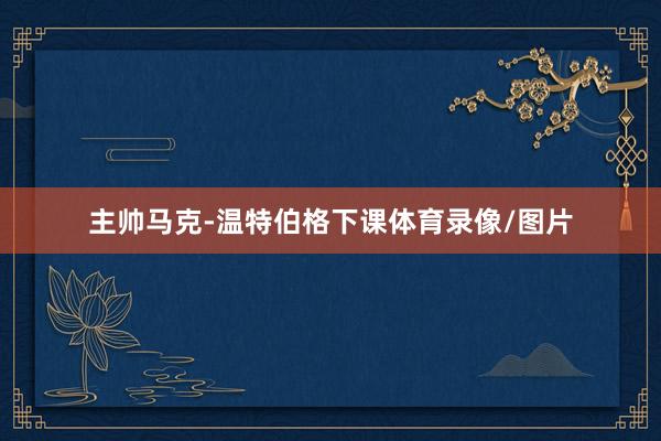 主帅马克-温特伯格下课体育录像/图片