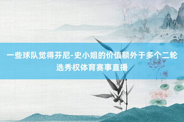 一些球队觉得芬尼-史小姐的价值额外于多个二轮选秀权体育赛事直播