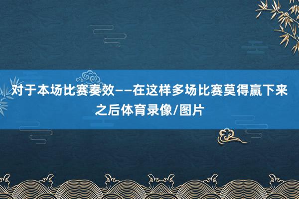 对于本场比赛奏效——在这样多场比赛莫得赢下来之后体育录像/图片