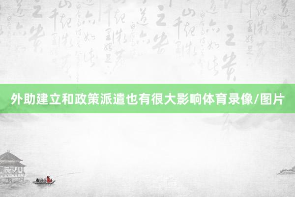 外助建立和政策派遣也有很大影响体育录像/图片