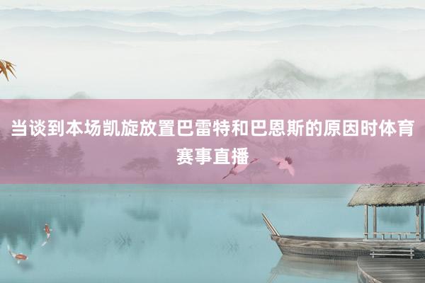 当谈到本场凯旋放置巴雷特和巴恩斯的原因时体育赛事直播