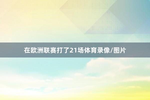 在欧洲联赛打了21场体育录像/图片