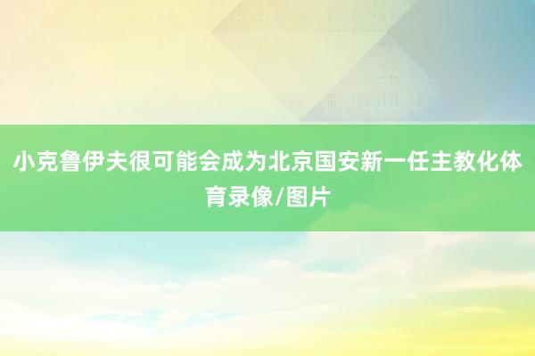 小克鲁伊夫很可能会成为北京国安新一任主教化体育录像/图片