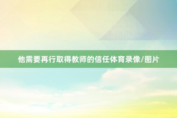 他需要再行取得教师的信任体育录像/图片