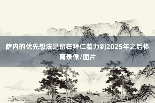 萨内的优先想法是留在拜仁着力到2025年之后体育录像/图片