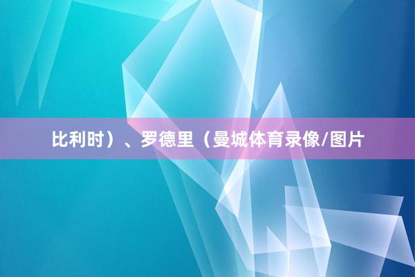 比利时）、罗德里（曼城体育录像/图片