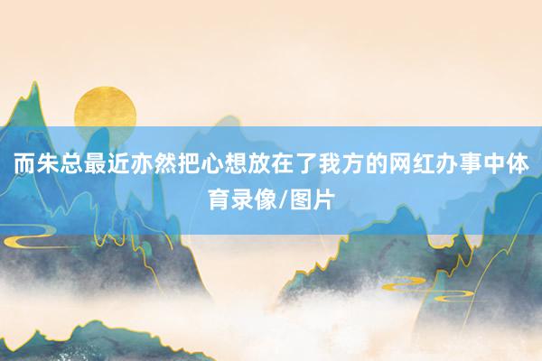 而朱总最近亦然把心想放在了我方的网红办事中体育录像/图片