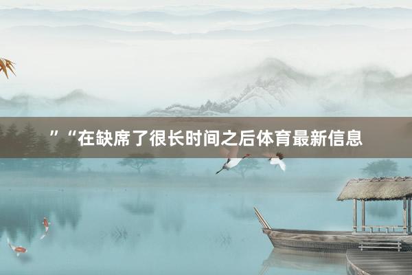 ”“在缺席了很长时间之后体育最新信息