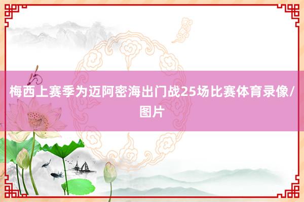 梅西上赛季为迈阿密海出门战25场比赛体育录像/图片
