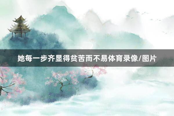 她每一步齐显得贫苦而不易体育录像/图片