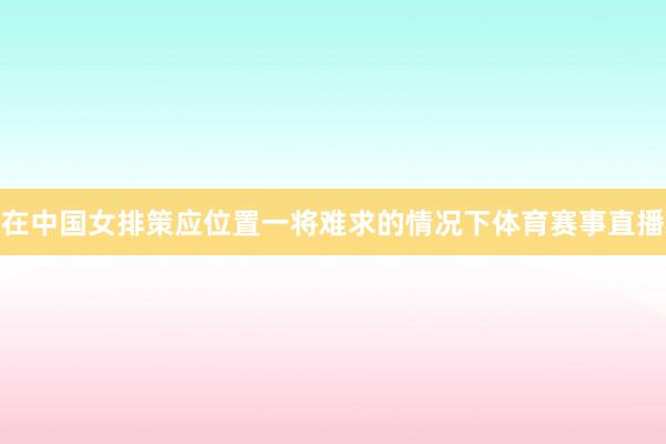 在中国女排策应位置一将难求的情况下体育赛事直播