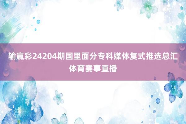 输赢彩24204期国里面分专科媒体复式推选总汇体育赛事直播
