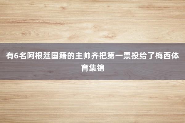 有6名阿根廷国籍的主帅齐把第一票投给了梅西体育集锦