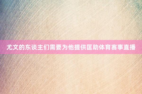尤文的东谈主们需要为他提供匡助体育赛事直播