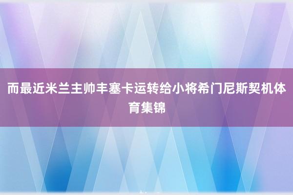 而最近米兰主帅丰塞卡运转给小将希门尼斯契机体育集锦