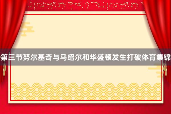 第三节努尔基奇与马绍尔和华盛顿发生打破体育集锦