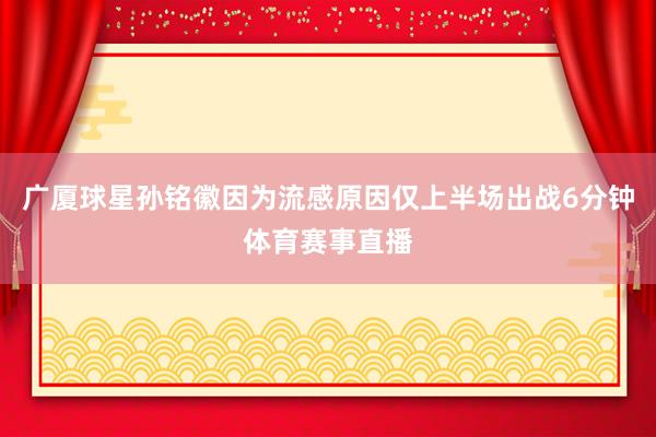 广厦球星孙铭徽因为流感原因仅上半场出战6分钟体育赛事直播