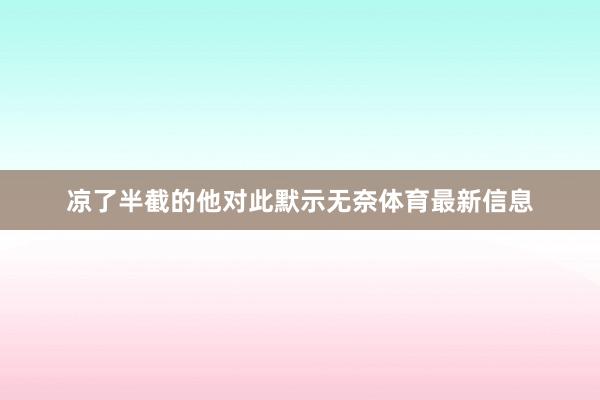 凉了半截的他对此默示无奈体育最新信息