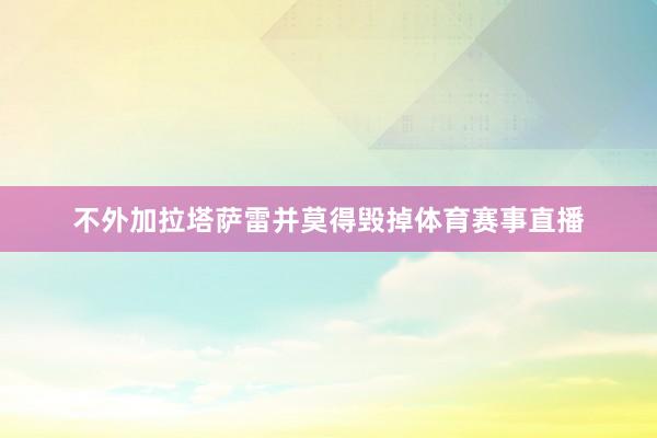 不外加拉塔萨雷并莫得毁掉体育赛事直播