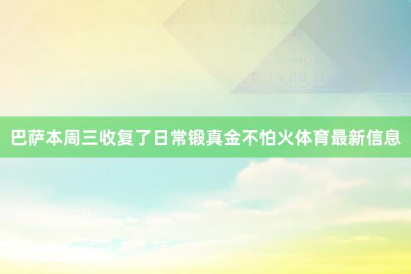 巴萨本周三收复了日常锻真金不怕火体育最新信息