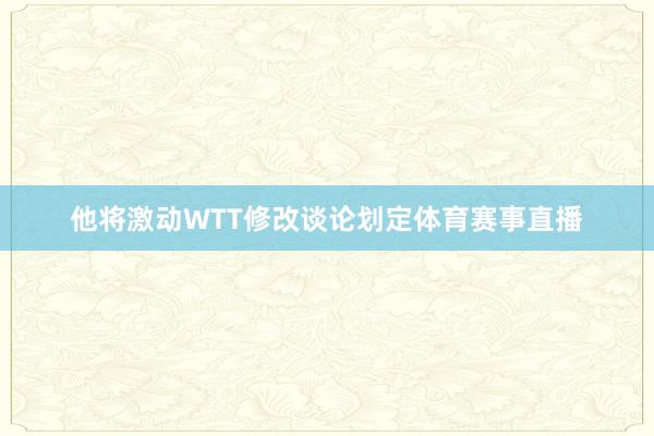 他将激动WTT修改谈论划定体育赛事直播