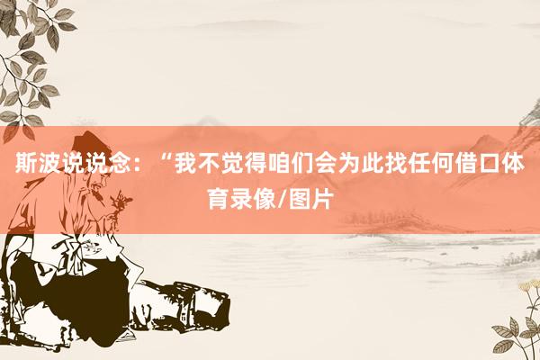 斯波说说念：“我不觉得咱们会为此找任何借口体育录像/图片