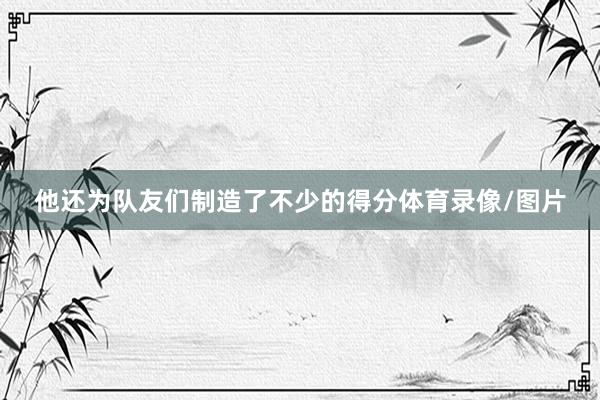 他还为队友们制造了不少的得分体育录像/图片