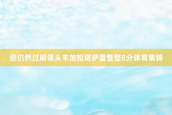 但仍然过期领头羊加拉塔萨雷整整8分体育集锦
